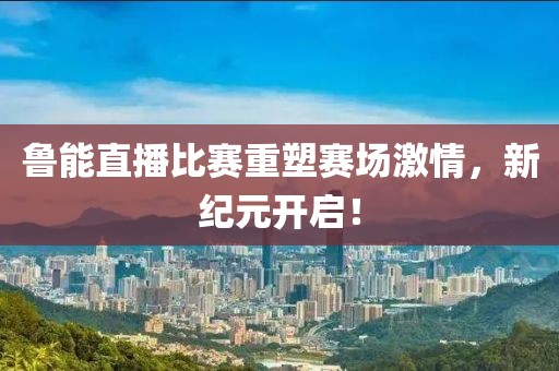 鲁能直播比赛重塑赛场激情，新纪元开启！