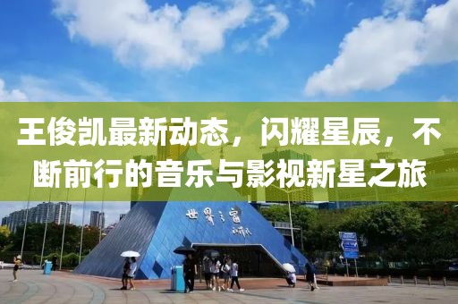 王俊凯最新动态，闪耀星辰，不断前行的音乐与影视新星之旅