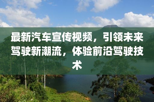 最新汽车宣传视频，引领未来驾驶新潮流，体验前沿驾驶技术