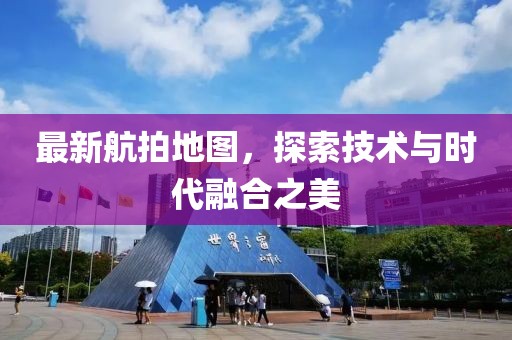 最新航拍地图，探索技术与时代融合之美