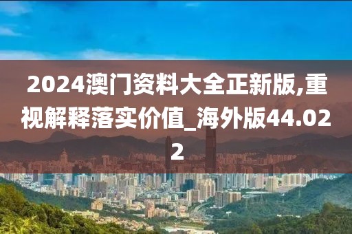 2024澳门资料大全正新版,重视解释落实价值_海外版44.022