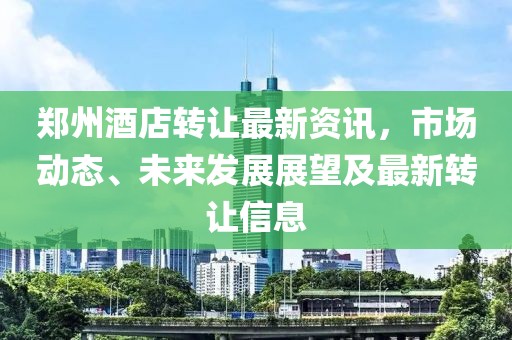 郑州酒店转让最新资讯，市场动态、未来发展展望及最新转让信息