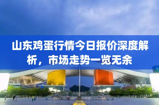 山东鸡蛋行情今日报价深度解析，市场走势一览无余