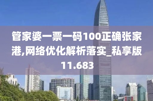 管家婆一票一码100正确张家港,网络优化解析落实_私享版11.683