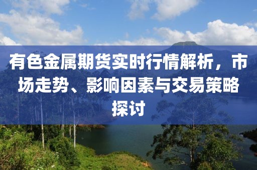 有色金属期货实时行情解析，市场走势、影响因素与交易策略探讨