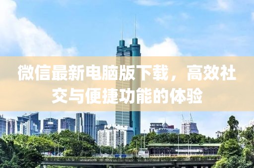 微信最新电脑版下载，高效社交与便捷功能的体验