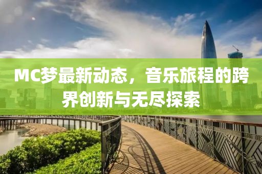 MC梦最新动态，音乐旅程的跨界创新与无尽探索