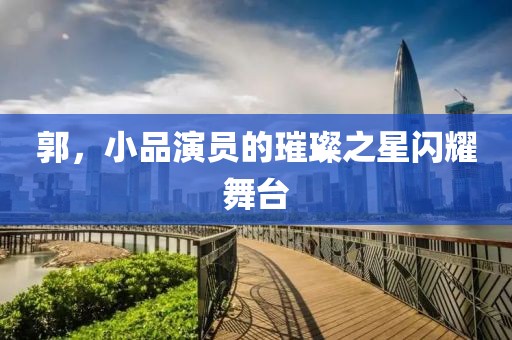 郭，小品演员的璀璨之星闪耀舞台