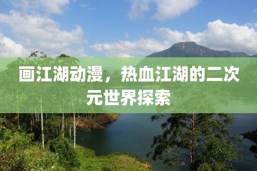 画江湖动漫，热血江湖的二次元世界探索