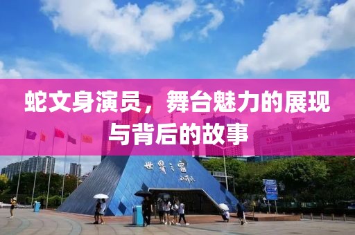 蛇文身演员，舞台魅力的展现与背后的故事