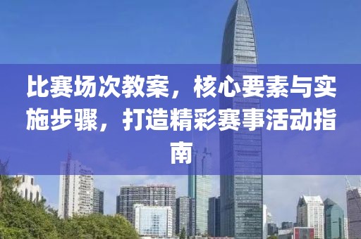 比赛场次教案，核心要素与实施步骤，打造精彩赛事活动指南