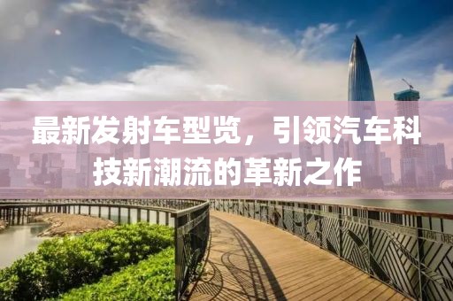 最新发射车型览，引领汽车科技新潮流的革新之作