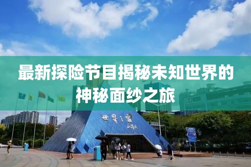 最新探险节目揭秘未知世界的神秘面纱之旅