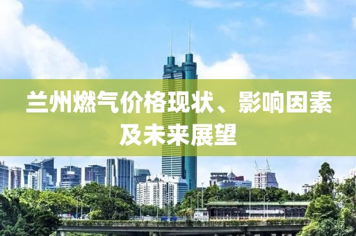 兰州燃气价格现状、影响因素及未来展望