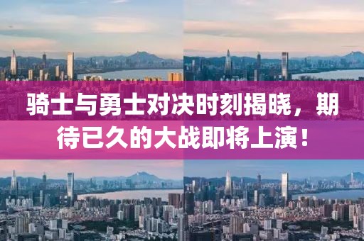 骑士与勇士对决时刻揭晓，期待已久的大战即将上演！