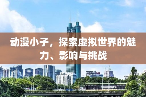 动漫小子，探索虚拟世界的魅力、影响与挑战
