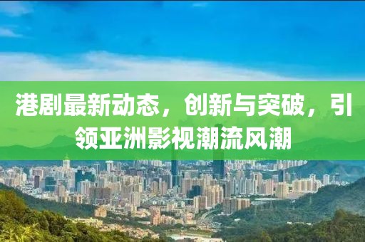港剧最新动态，创新与突破，引领亚洲影视潮流风潮