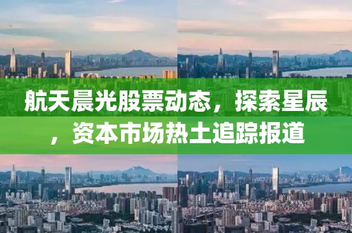 航天晨光股票动态，探索星辰，资本市场热土追踪报道