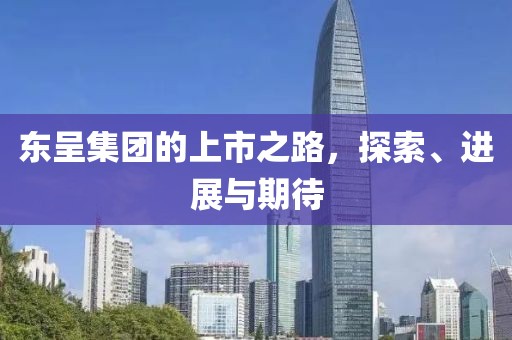 东呈集团的上市之路，探索、进展与期待