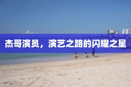 杰哥演员，演艺之路的闪耀之星