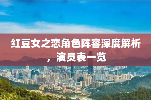 红豆女之恋角色阵容深度解析，演员表一览