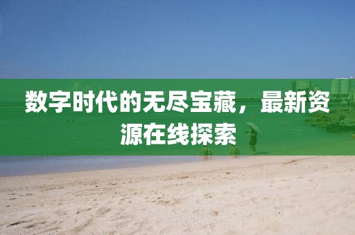 数字时代的无尽宝藏，最新资源在线探索