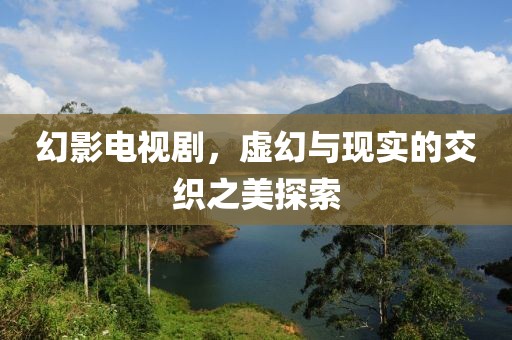 幻影电视剧，虚幻与现实的交织之美探索