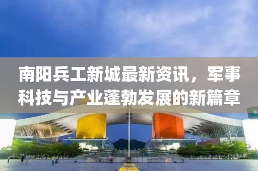 南阳兵工新城最新资讯，军事科技与产业蓬勃发展的新篇章