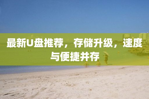 最新U盘推荐，存储升级，速度与便捷并存