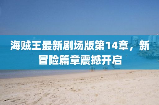海贼王最新剧场版第14章，新冒险篇章震撼开启
