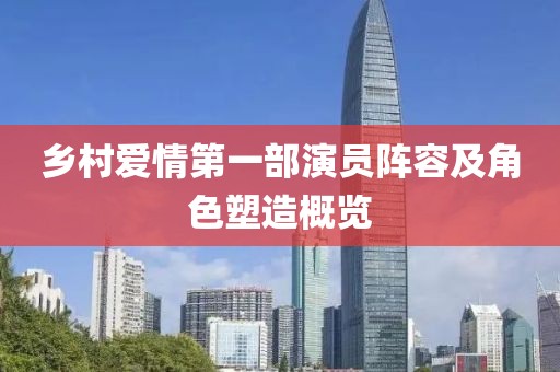 乡村爱情第一部演员阵容及角色塑造概览