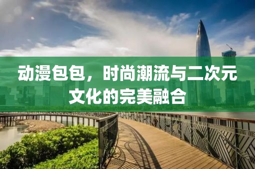 动漫包包，时尚潮流与二次元文化的完美融合