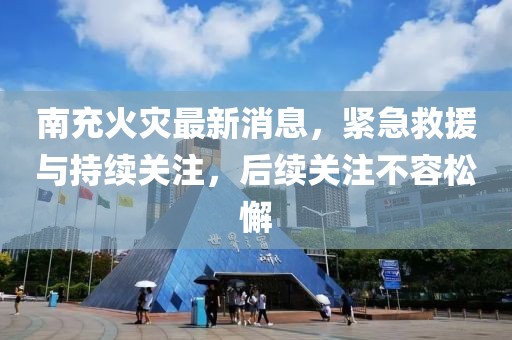 南充火灾最新消息，紧急救援与持续关注，后续关注不容松懈