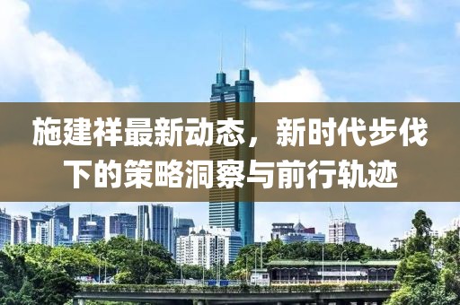 施建祥最新动态，新时代步伐下的策略洞察与前行轨迹