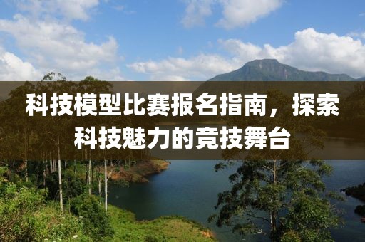 科技模型比赛报名指南，探索科技魅力的竞技舞台