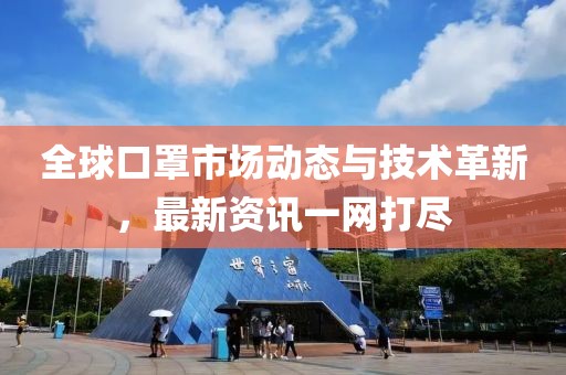 全球口罩市场动态与技术革新，最新资讯一网打尽