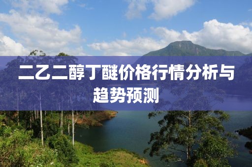 二乙二醇丁醚价格行情分析与趋势预测