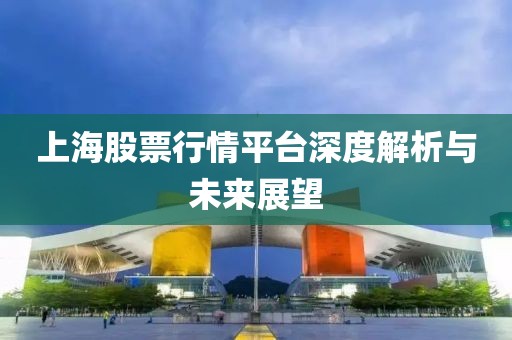 上海股票行情平台深度解析与未来展望