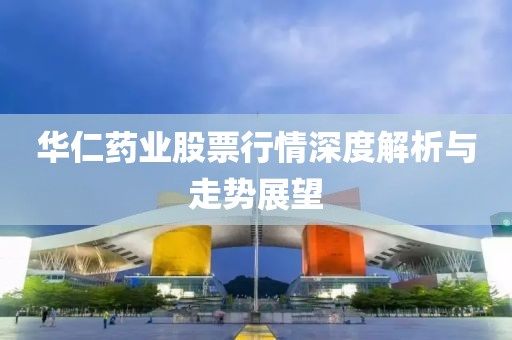 华仁药业股票行情深度解析与走势展望