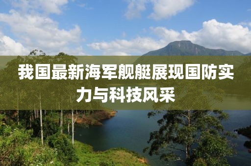 我国最新海军舰艇展现国防实力与科技风采