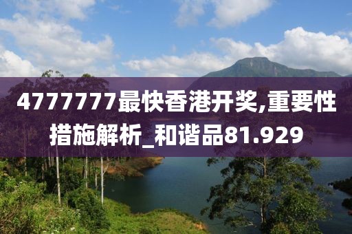 4777777最快香港开奖,重要性措施解析_和谐品81.929