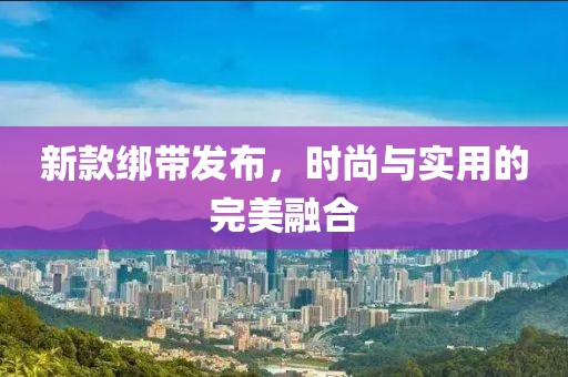 新款绑带发布，时尚与实用的完美融合