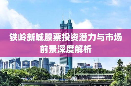 铁岭新城股票投资潜力与市场前景深度解析