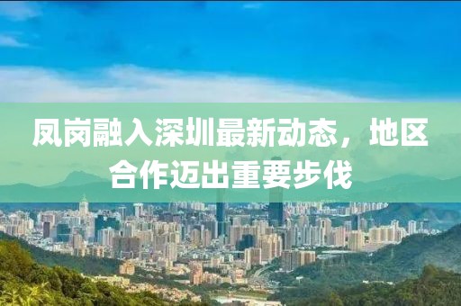 凤岗融入深圳最新动态，地区合作迈出重要步伐
