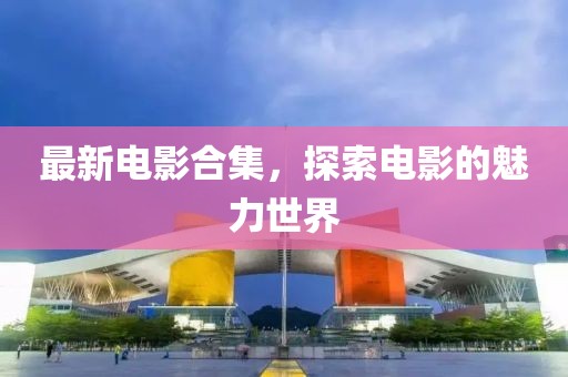 最新电影合集，探索电影的魅力世界
