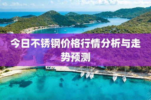 今日不锈钢价格行情分析与走势预测
