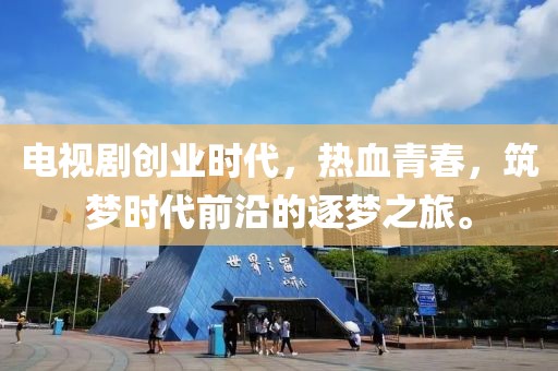 电视剧创业时代，热血青春，筑梦时代前沿的逐梦之旅。