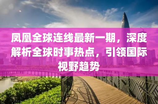 凤凰全球连线最新一期，深度解析全球时事热点，引领国际视野趋势