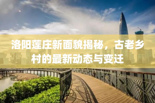 洛阳莲庄新面貌揭秘，古老乡村的最新动态与变迁