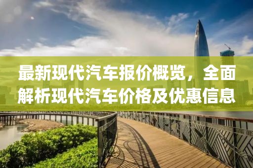 最新现代汽车报价概览，全面解析现代汽车价格及优惠信息